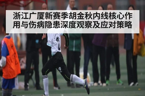 浙江广厦新赛季胡金秋内线核心作用与伤病隐患深度观察及应对策略
