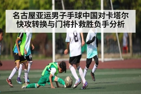 名古屋亚运男子手球中国对卡塔尔快攻转换与门将扑救胜负手分析
