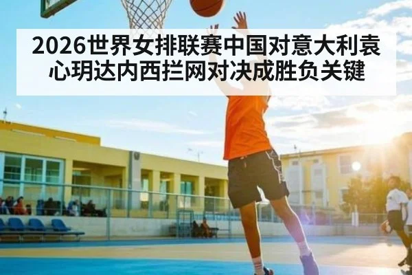 2026世界女排联赛中国对意大利袁心玥达内西拦网对决成胜负关键