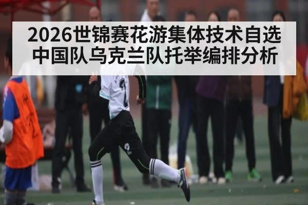 2026世锦赛花游集体技术自选中国队乌克兰队托举编排分析