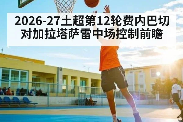 2026-27土超第12轮费内巴切对加拉塔萨雷中场控制前瞻