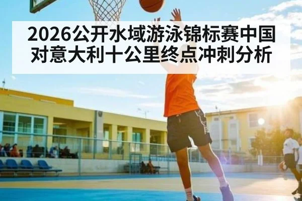 2026公开水域游泳锦标赛中国对意大利十公里终点冲刺分析